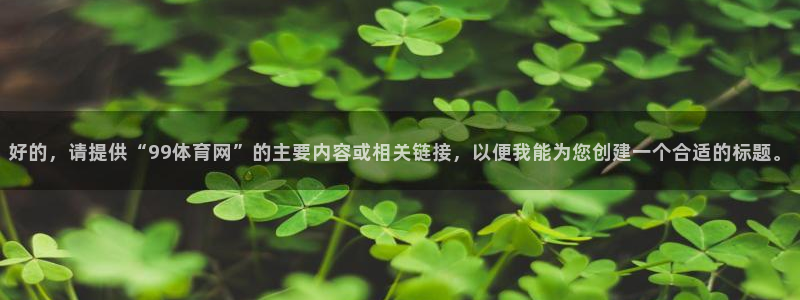 好的，请提供“99体育网”的主要内容或相关链接，以便我能为您创建一个合适的标题。